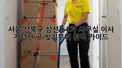 서울 성북구 삼선동1가 사무실 이사, 저렴한 곳 찾기부터 완벽 가이드! ✨