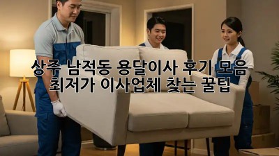 상주 남적동 용달이사 후기 모음: 최저가 이사업체 찾는 꿀팁!