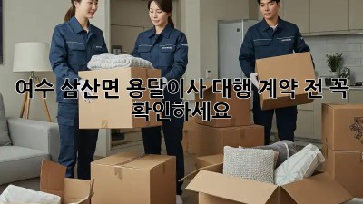 여수 삼산면 용달이사 대행: 계약 전 꼭 확인하세요!