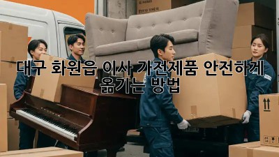 대구 화원읍 이사, 가전제품 안전하게 옮기는 방법!